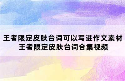 王者限定皮肤台词可以写进作文素材 王者限定皮肤台词合集视频